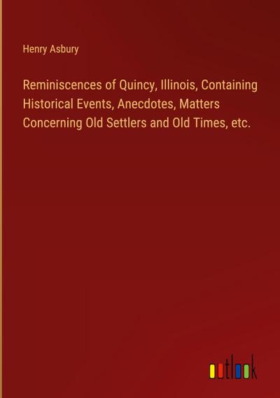 Reminiscences of Quincy, Illinois, Containing Historical Events, Anecdotes, Matters Concerning Old Settlers and Old Times, etc.