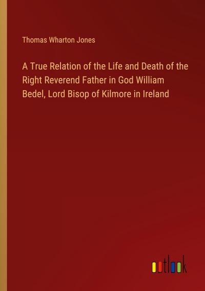 A True Relation of the Life and Death of the Right Reverend Father in God William Bedel, Lord Bisop of Kilmore in Ireland