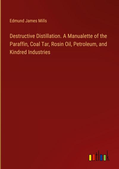 Destructive Distillation. A Manualette of the Paraffin, Coal Tar, Rosin Oil, Petroleum, and Kindred Industries
