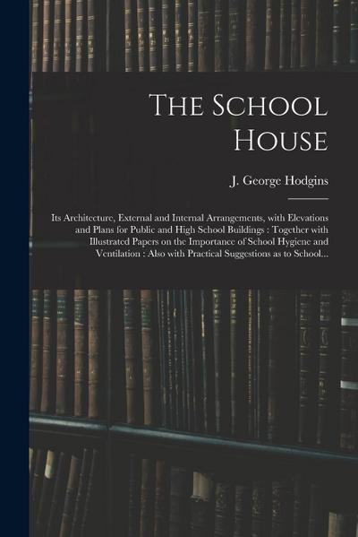 The School House [microform]: Its Architecture, External and Internal Arrangements, With Elevations and Plans for Public and High School Buildings: