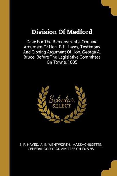 Division Of Medford: Case For The Remonstrants. Opening Argument Of Hon. B.f. Hayes, Testimony And Closing Argument Of Hon. George A. Bruce