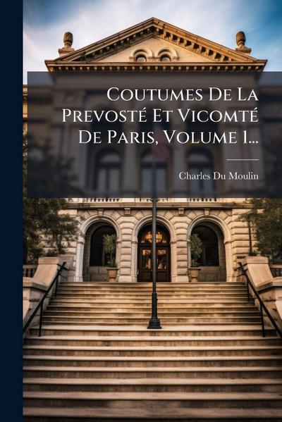 Coutumes De La PrevostÃ(c) Et VicomtÃ(c) De Paris, Volume 1...