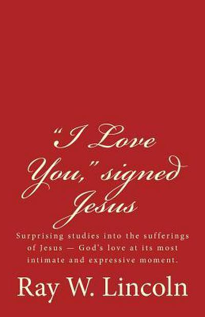 "I Love You," signed Jesus: Surprising studies into the sufferings of Jesus ? God’s love at its most intimate and expressive moment.