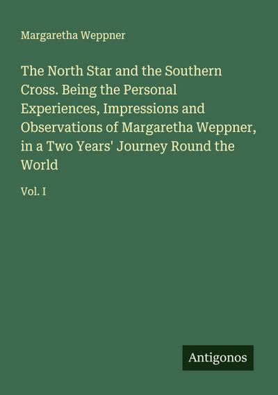 The North Star and the Southern Cross. Being the Personal Experiences, Impressions and Observations of Margaretha Weppner, in a Two Years’ Journey Round the World