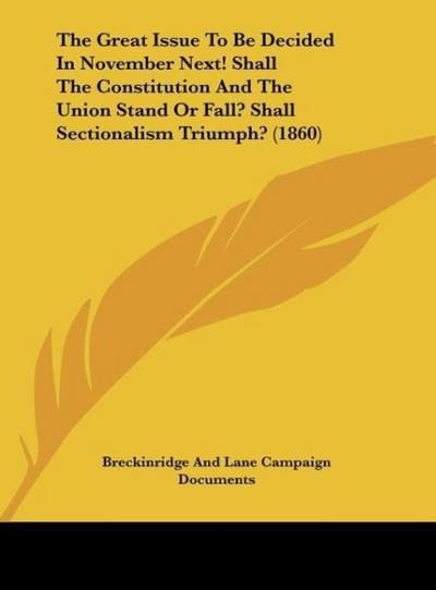 The Great Issue To Be Decided In November Next! Shall The Constitution And The Union Stand Or Fall? Shall Sectionalism Triumph? (1860)