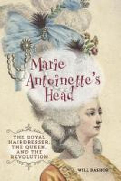 Marie Antoinette’s Head: The Royal Hairdresser, the Queen, and the Revolution