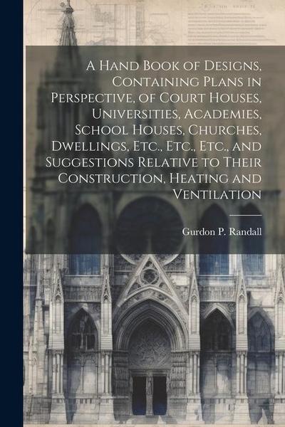 A Hand Book of Designs, Containing Plans in Perspective, of Court Houses, Universities, Academies, School Houses, Churches, Dwellings, Etc., Etc., Etc