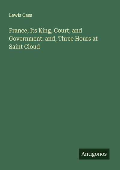 France, Its King, Court, and Government: and, Three Hours at Saint Cloud