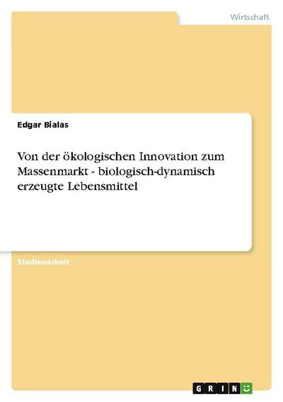 Von der ökologischen Innovation zum Massenmarkt - biologisch-dynamisch erzeugte Lebensmittel - Edgar Bialas