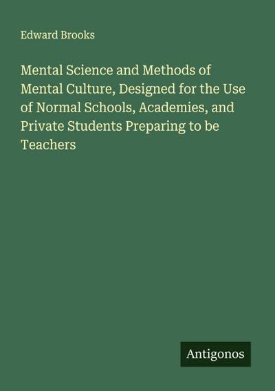 Mental Science and Methods of Mental Culture, Designed for the Use of Normal Schools, Academies, and Private Students Preparing to be Teachers
