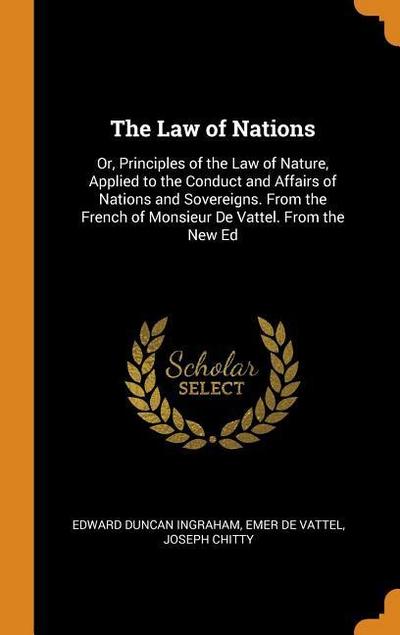 The Law of Nations: Or, Principles of the Law of Nature, Applied to the Conduct and Affairs of Nations and Sovereigns. from the French of