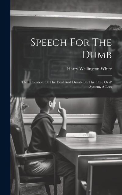 Speech For The Dumb: The Education Of The Deaf And Dumb On The ’pure Oral’ System, A Lect