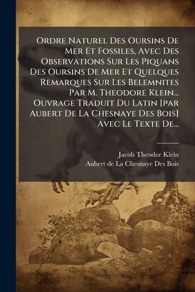 Ordre Naturel Des Oursins De Mer Et Fossiles, Avec Des Observations Sur Les Piquans Des Oursins De Mer Et Quelques Remarques Sur Les Belemnites Par M. Theodore Klein... Ouvrage Traduit Du Latin [par Aubert De La Chesnaye Des Bois] Avec Le Texte De...