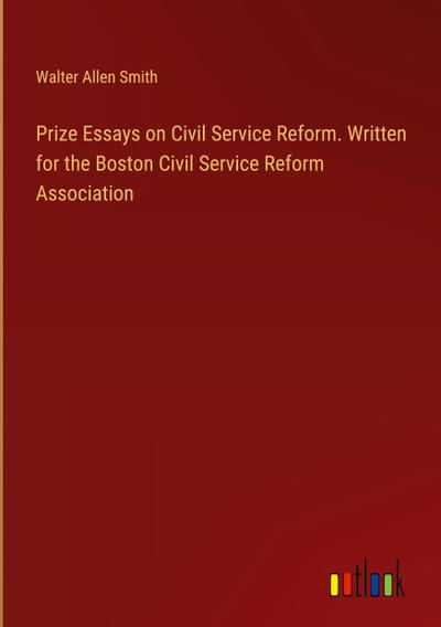 Prize Essays on Civil Service Reform. Written for the Boston Civil Service Reform Association