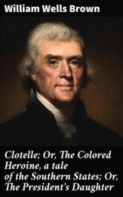 Clotelle; Or, The Colored Heroine, a tale of the Southern States; Or, The President’s Daughter