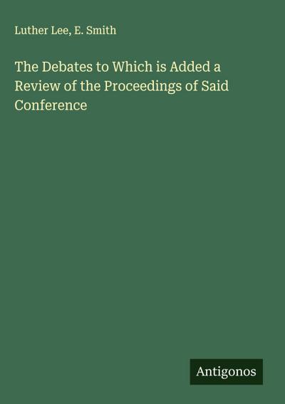 The Debates to Which is Added a Review of the Proceedings of Said Conference