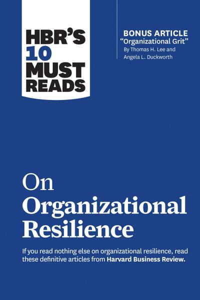 Hbr’s 10 Must Reads on Organizational Resilience (with Bonus Article Organizational Grit by Thomas H. Lee and Angela L. Duckworth)