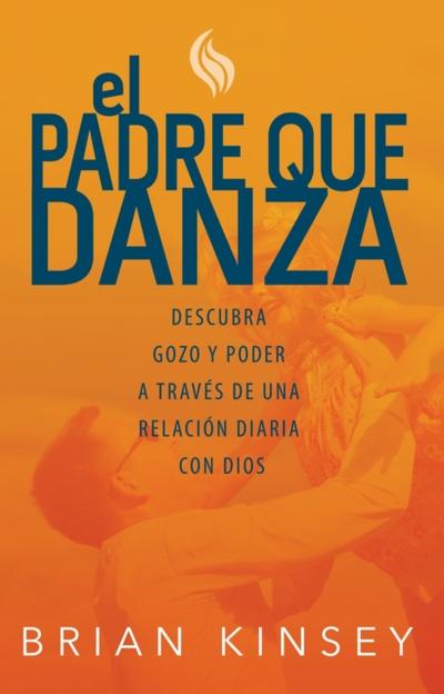 El Padre Que Danza: Descubra Gozo Y Poder A Traves De Una Relacion Diaria Con Dios