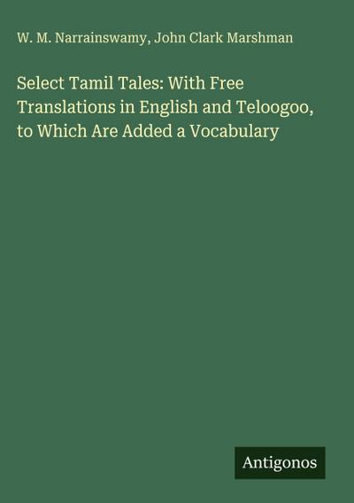 Select Tamil Tales: With Free Translations in English and Teloogoo, to Which Are Added a Vocabulary