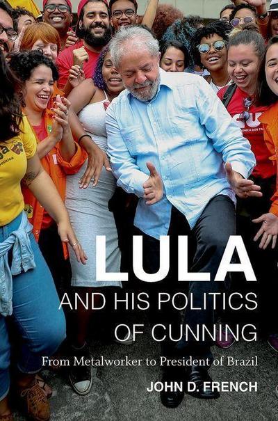 Lula and His Politics of Cunning: From Metalworker to President of Brazil - John D. French