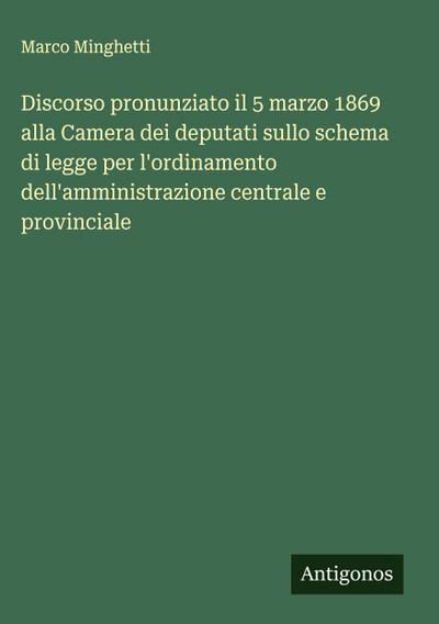Discorso pronunziato il 5 marzo 1869 alla Camera dei deputati sullo schema di legge per l’ordinamento dell’amministrazione centrale e provinciale