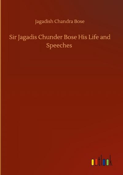 Sir Jagadis Chunder Bose His Life and Speeches