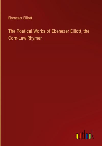 The Poetical Works of Ebenezer Elliott, the Corn-Law Rhymer