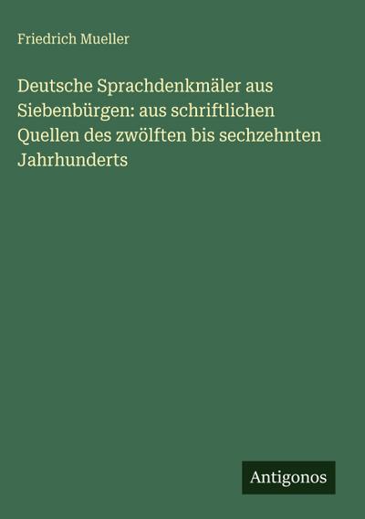 Deutsche Sprachdenkmäler aus Siebenbürgen: aus schriftlichen Quellen des zwölften bis sechzehnten Jahrhunderts