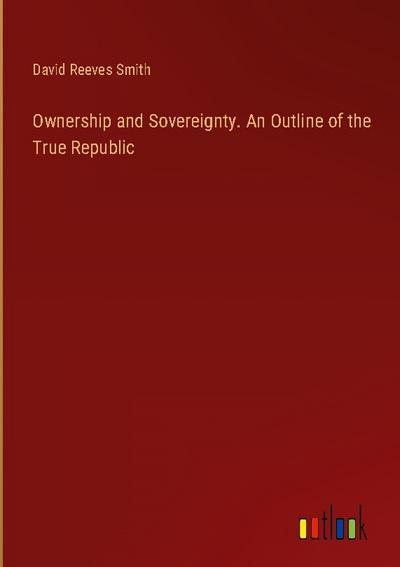 Ownership and Sovereignty. An Outline of the True Republic