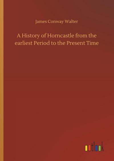 A History of Horncastle from the earliest Period to the Present Time