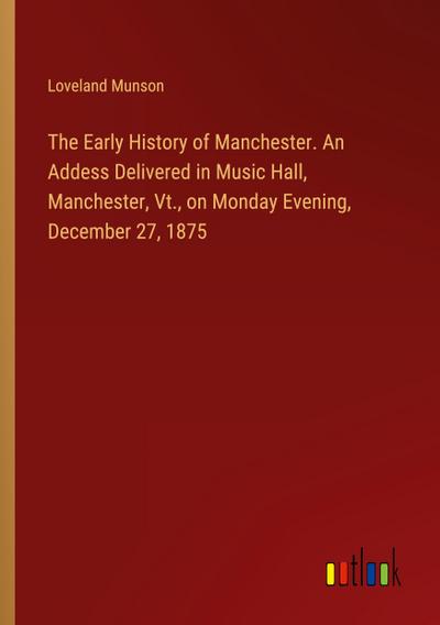 The Early History of Manchester. An Addess Delivered in Music Hall, Manchester, Vt., on Monday Evening, December 27, 1875