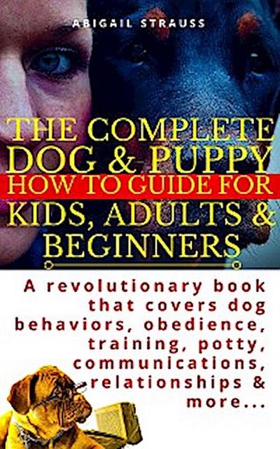 The Complete Dog & Puppy How to Guide For Kids, Adults & Beginners (eBook, EPUB) - Abigail Strauss