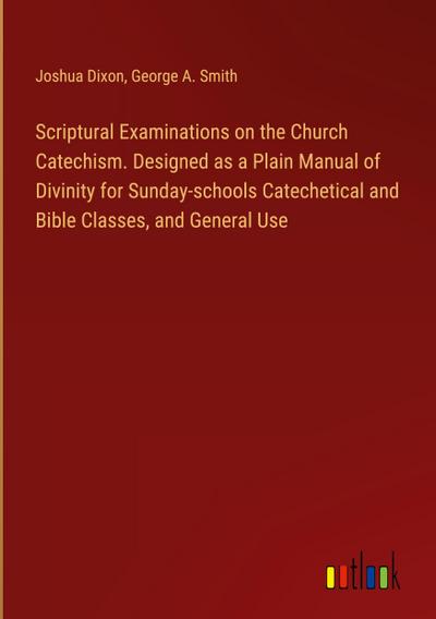 Scriptural Examinations on the Church Catechism. Designed as a Plain Manual of Divinity for Sunday-schools Catechetical and Bible Classes, and General Use