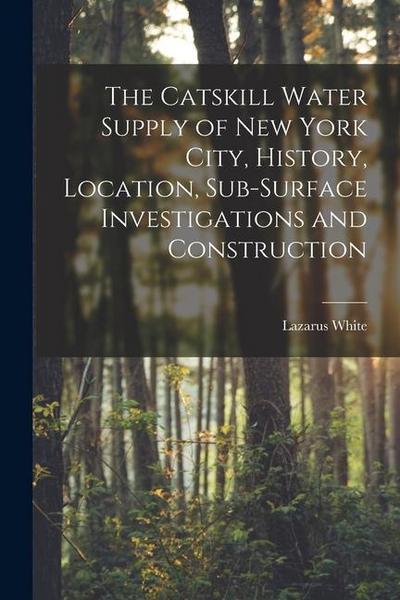 The Catskill Water Supply of New York City, History, Location, Sub-surface Investigations and Construction