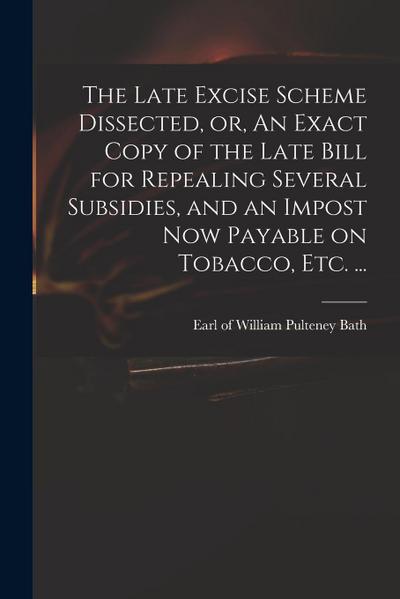 The Late Excise Scheme Dissected, or, An Exact Copy of the Late Bill for Repealing Several Subsidies, and an Impost Now Payable on Tobacco, Etc. ...