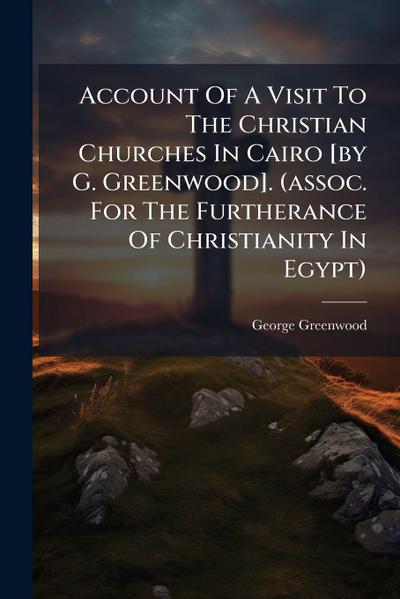 Account Of A Visit To The Christian Churches In Cairo [by G. Greenwood]. (assoc. For The Furtherance Of Christianity In Egypt)
