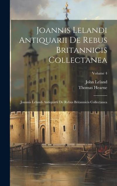 Joannis Lelandi Antiquarii De Rebus Britannicis Collectanea: Joannis Lelandi Antiquarii De Rebus Britannicis Collectanea; Volume 4