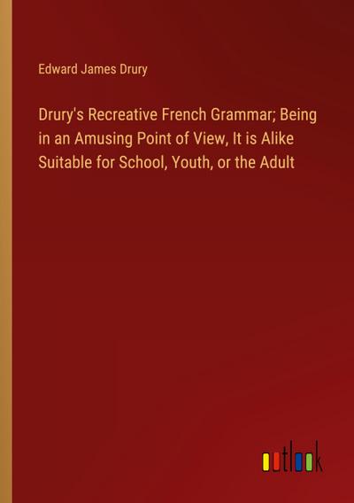 Drury’s Recreative French Grammar; Being in an Amusing Point of View, It is Alike Suitable for School, Youth, or the Adult