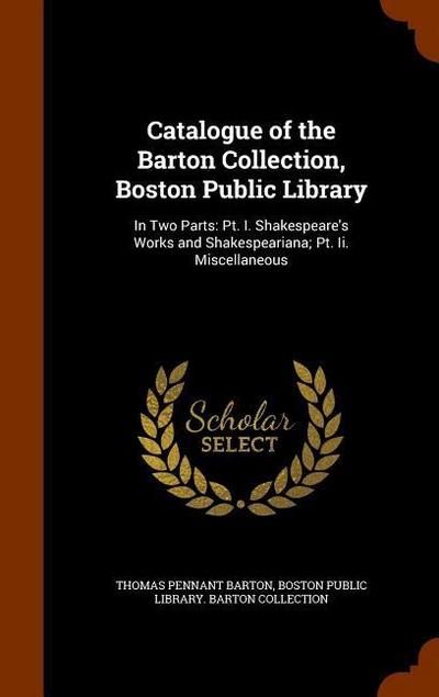 Catalogue of the Barton Collection, Boston Public Library: In Two Parts: Pt. I. Shakespeare’s Works and Shakespeariana; Pt. Ii. Miscellaneous