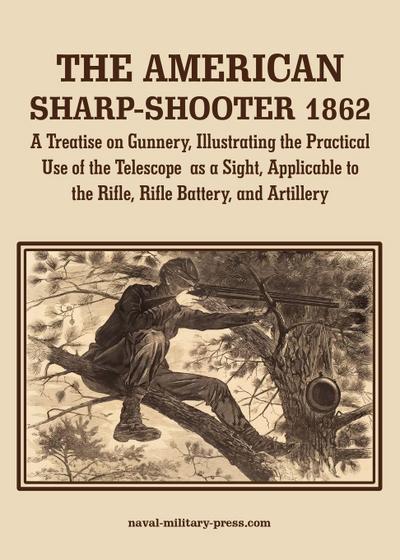 THE AMERICAN SHARP-SHOOTER 1862 A Treatise on Gunnery, Illustrating the Practical Use of the Telescope as a Sight, As Applicable to the Rifle, Rifle Battery, Artillery