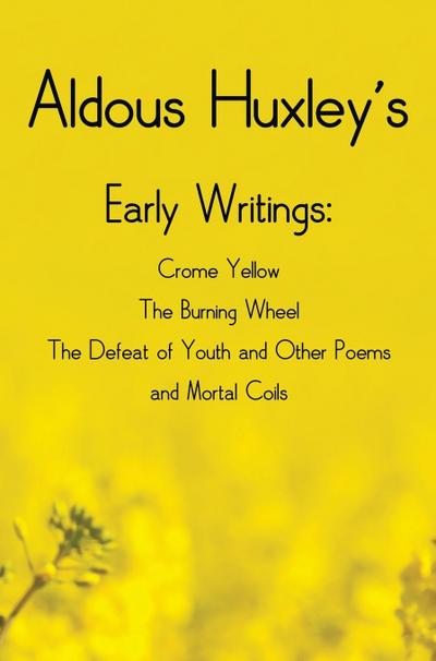 Aldous Huxley’s Early Writings including (complete and unabridged) Crome Yellow, The Burning Wheel, The Defeat of Youth and Other Poems and Mortal Coils