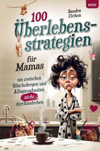 100 Überlebensstrategien für Mamas, um zwischen Wäschebergen und Alltagswahnsinn NICHT durchzudrehen