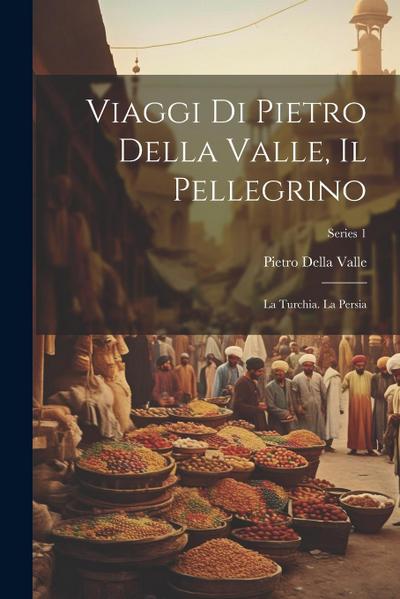 Viaggi Di Pietro Della Valle, Il Pellegrino: La Turchia. La Persia; Series 1