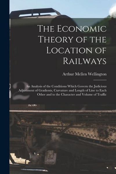The Economic Theory of the Location of Railways: An Analysis of the Conditions Which Govern the Judicious Adjustment of Gradients, Curvature and Lengt