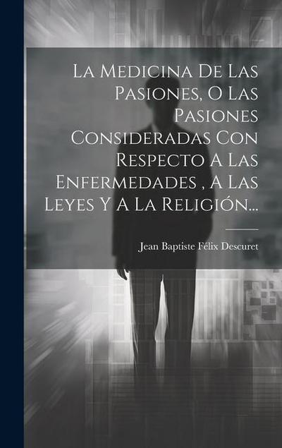 La Medicina De Las Pasiones, O Las Pasiones Consideradas Con Respecto A Las Enfermedades, A Las Leyes Y A La Religión...