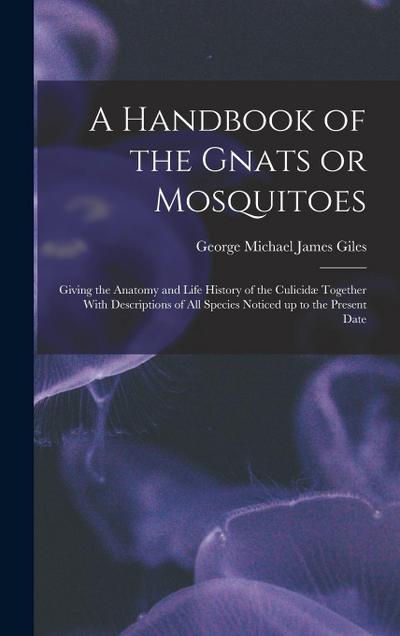 A Handbook of the Gnats or Mosquitoes; Giving the Anatomy and Life History of the Culicidæ Together With Descriptions of all Species Noticed up to the