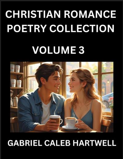 Christian Romance Poetry Collection (Part 3)- Love’s Divine Hymn, the Beloved’s Song,  Verses of Faith and Passion, Anthology of Eternal Embrace and Sacred Whispers, Poems of Love and Devotion