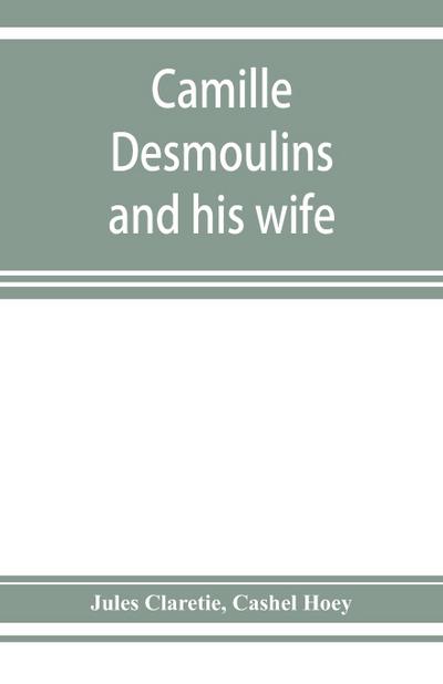 Camille Desmoulins and his wife; passages from the history of the Dantonists founded upon new and hitherto unpublished documents