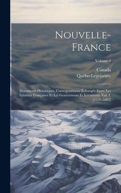 Nouvelle-France: Documents Historiques. Correspondance Échangée Entre Les Autorités Françaises Et Les Gouverneurs Et Intendants. Vol. I