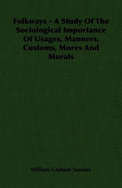 Folkways - A Study Of The Sociological Importance Of Usages, Manners, Customs, Mores And Morals
